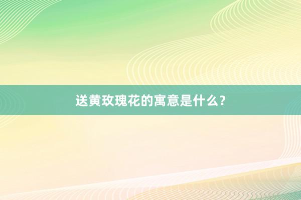 送黄玫瑰花的寓意是什么?
