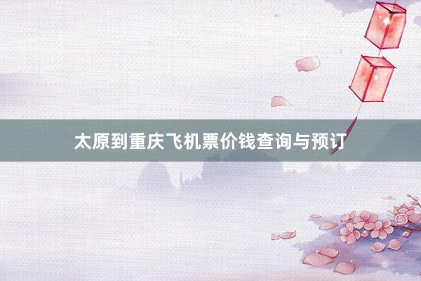 太原到重庆飞机票价钱查询与预订