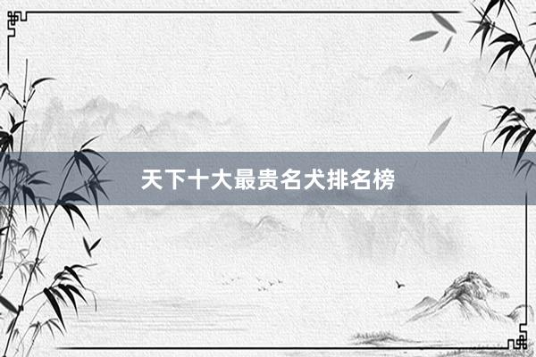 天下十大最贵名犬排名榜