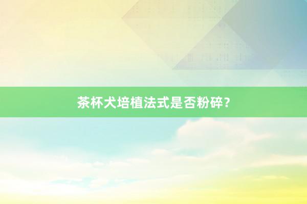 茶杯犬培植法式是否粉碎？